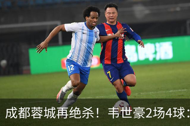成都蓉城再绝杀！韦世豪2场4球：赛后获前英超锋霸特别认可