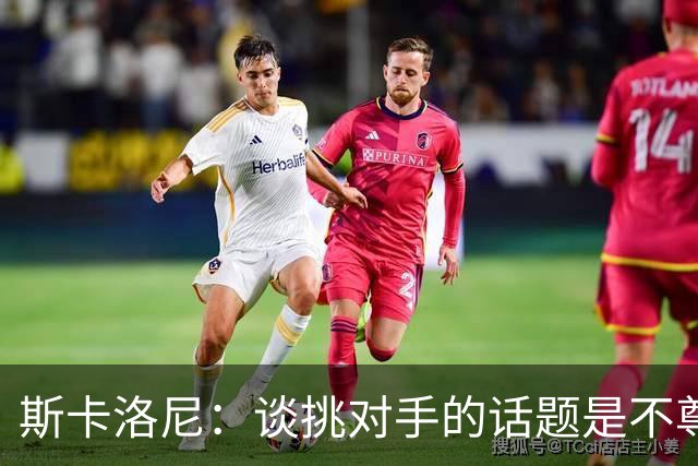 斯卡洛尼：谈挑对手的话题是不尊重 平时我习惯进球场先迈右脚