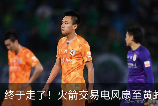 终于走了！火箭交易电风扇至黄蜂 还搭了3个次轮签