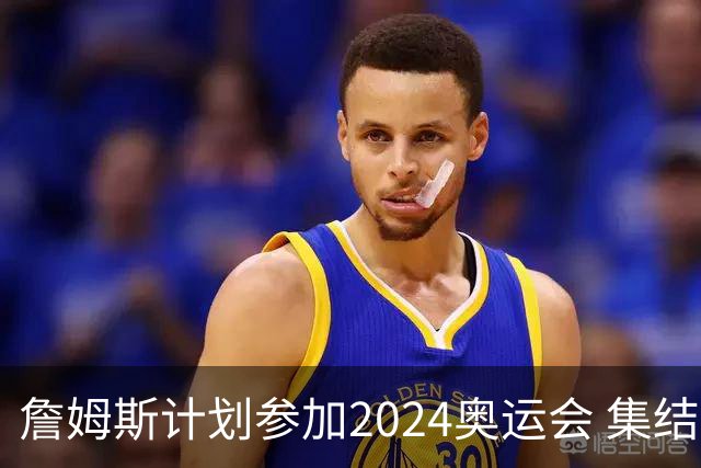 詹姆斯计划参加2024奥运会 集结库杜眉等球星